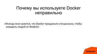 Почему вы используете Docker
неправильно
«Иногда мне кажется, что Docker придумали специально, чтобы
оградить людей от NodeJS»
 