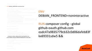 FROM php:7-fpm-alpine
ENV DEBIAN_FRONTEND=noninteractive
RUN echo '@testing http://nl.alpinelinux.org/alpine/edge/testing' >>
/etc/apk/repositories && 
apk update && apk upgrade && 
apk add git curl zlib-dev libmemcached-dev shadow@testing && 
git clone --branch php7
https://github.com/php-memcached-dev/php-memcached
/usr/src/php/ext/memcached && 
cd /usr/src/php/ext/memcached && 
docker-php-ext-configure memcached --disable-memcached-sasl && 
docker-php-ext-install bcmath zip pdo_mysql memcached pcntl && 
docker-php-ext-enable opcache && 
usermod -u 1000 www-data && 
rm -rf /usr/local/src/* /var/cache/apk/* /tmp/* /var/tmp/*
ADD . /var/www/html/
WORKDIR /var/www/html
RUN rm -rf ./docker && 
chown -R www-data.www-data . && 
curl -sS https://getcomposer.org/installer | php --
--install-dir=/usr/local/bin --filename=composer && 
composer config --global github-oauth.github.com
osdc47a9835779cb32c0d06dafeb83fkx69331sdw5 && 
mkdir -p ~/.ssh && 
echo -e "Host github.comntStrictHostKeyChecking non" >>
~/.ssh/config && 
composer install --no-dev --no-interaction --no-progress
--no-scripts --optimize-autoloader
EXPOSE 9000
CMD ["php-fpm"]
ENV
DEBIAN_FRONTEND=noninteractive
RUN composer config --global
github-oauth.github.com
osdc47a9835779cb32c0d06dafeb83f
kx69331sdw5 &&
 