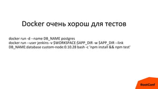 Docker очень хорош для тестов
docker run -d --name DB_NAME postgres
docker run --user jenkins -v $WORKSPACE:$APP_DIR -w $APP_DIR --link
DB_NAME:database custom-node:0.10.28 bash -c 'npm install && npm test'
 