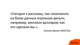 «Сегодня я расскажу, как сэкономить
на базах данных огромные деньги,
например, миллион долларов, как
это сделали мы.»
Аникин Денис (Mail.Ru)
 