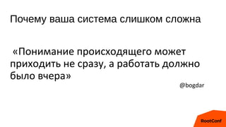 Почему ваша система слишком сложна
«Понимание происходящего может
приходить не сразу, а работать должно
было вчера»
@bogdar
 