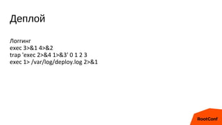 Деплой
Логгинг
exec 3>&1 4>&2
trap 'exec 2>&4 1>&3' 0 1 2 3
exec 1> /var/log/deploy.log 2>&1
 