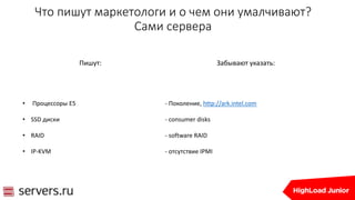 Что пишут маркетологи и о чем они умалчивают?
Сами сервера
Пишут:
• Процессоры E5
• SSD диски
• RAID
• IP-KVM
Забывают указать:
- Поколение, http://ark.intel.com
- consumer disks
- software RAID
- отсутствие IPMI
 