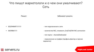 Что пишут маркетологи и о чем они умалчивают?
Сеть
Пишут:
• БЕЗЛИМИТ!!!!!!!!
• ХАЛЯВА!!!!!
Забывают указать:
- тип подключения к сети
- количество NIC, стоимость 2nd/3rd/4th NIC connection
- тип порта – shared/dedicated
- ограничения на трафик (профиль-фактор и прочие
варианты)
 