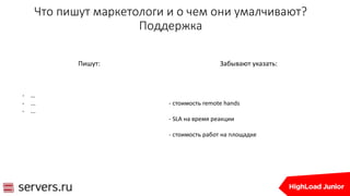 Что пишут маркетологи и о чем они умалчивают?
Поддержка
Пишут:
- …
- ...
- ...
Забывают указать:
- стоимость remote hands
- SLA на время реакции
- стоимость работ на площадке
 