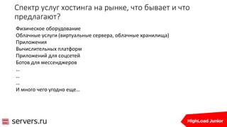 Спектр услуг хостинга на рынке, что бывает и что
предлагают?
Физическое оборудование
Облачные услуги (виртуальные сервера, облачные хранилища)
Приложения
Вычислительных платформ
Приложений для соцсетей
Ботов для мессенджеров
…
…
…
И много чего угодно еще…
 