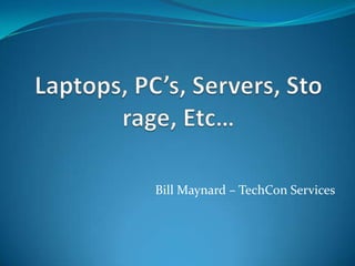 Laptops, PC’s, Servers, Storage, Etc… Bill Maynard – TechCon Services 