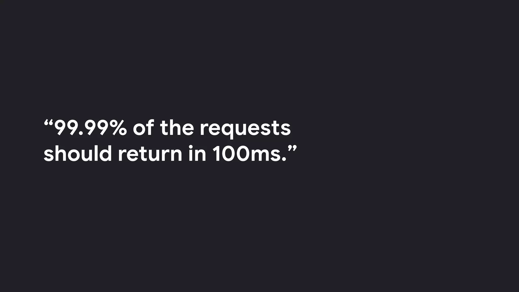 “99.99% of the requests
should return in 100ms.”
 