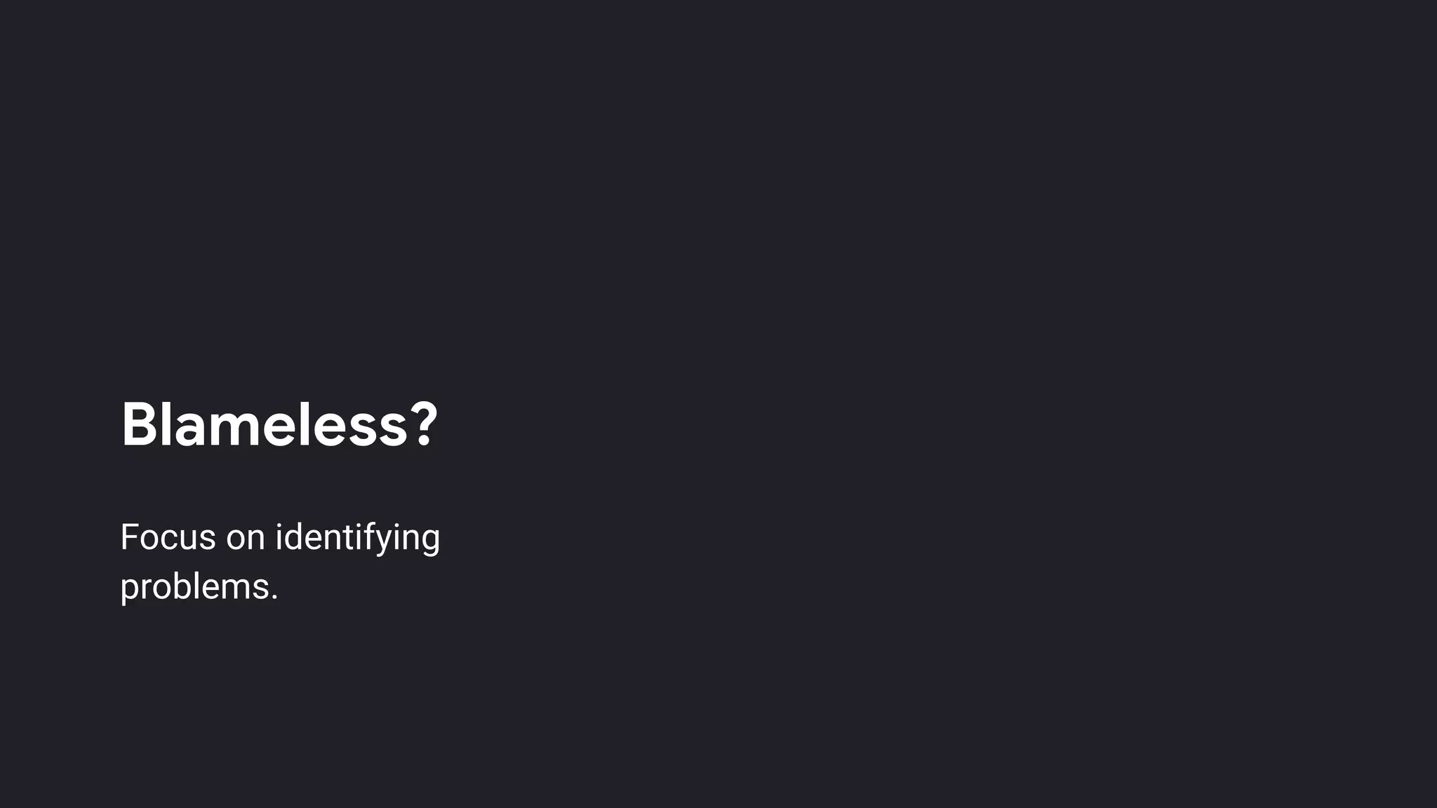 Blameless?
Focus on identifying
problems.
 