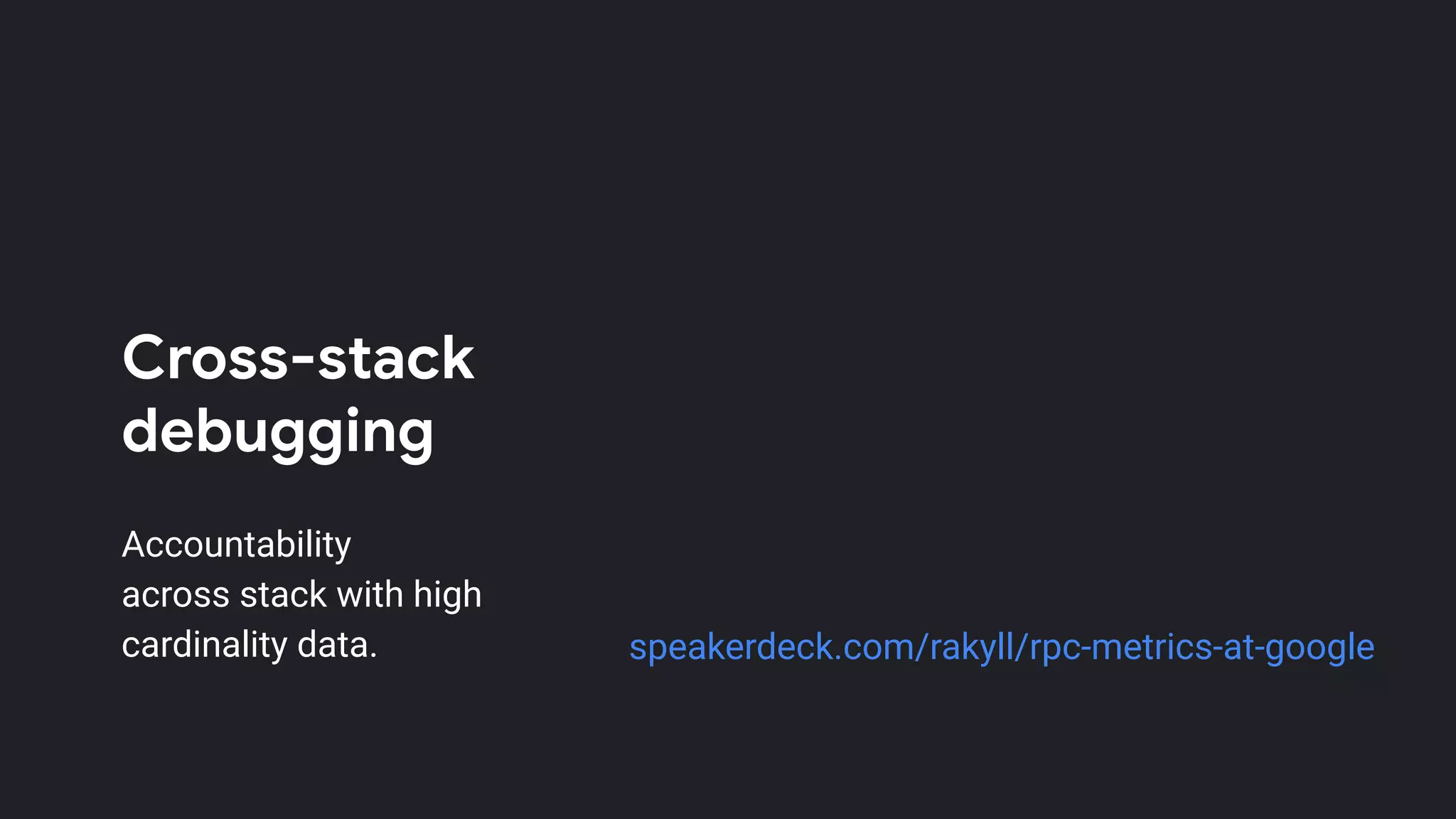 Cross-stack
debugging
Accountability
across stack with high
cardinality data. speakerdeck.com/rakyll/rpc-metrics-at-google
 