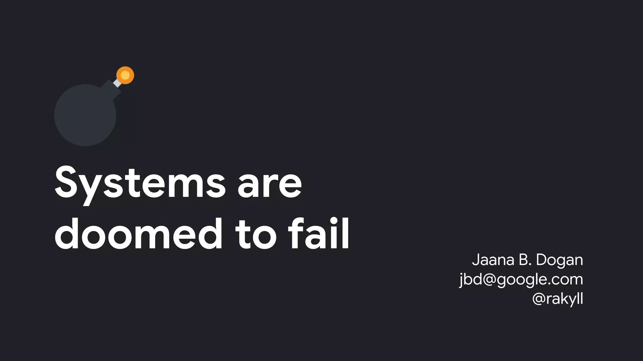 Systems are
doomed to fail Jaana B. Dogan
jbd@google.com
@rakyll
 