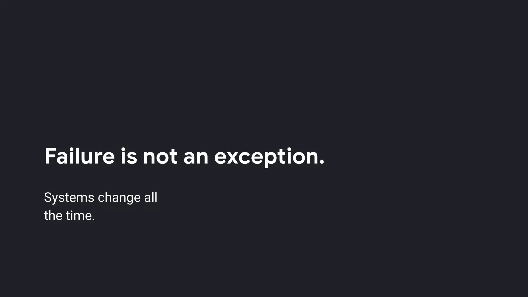 Failure is not an exception.
Systems change all
the time.
 