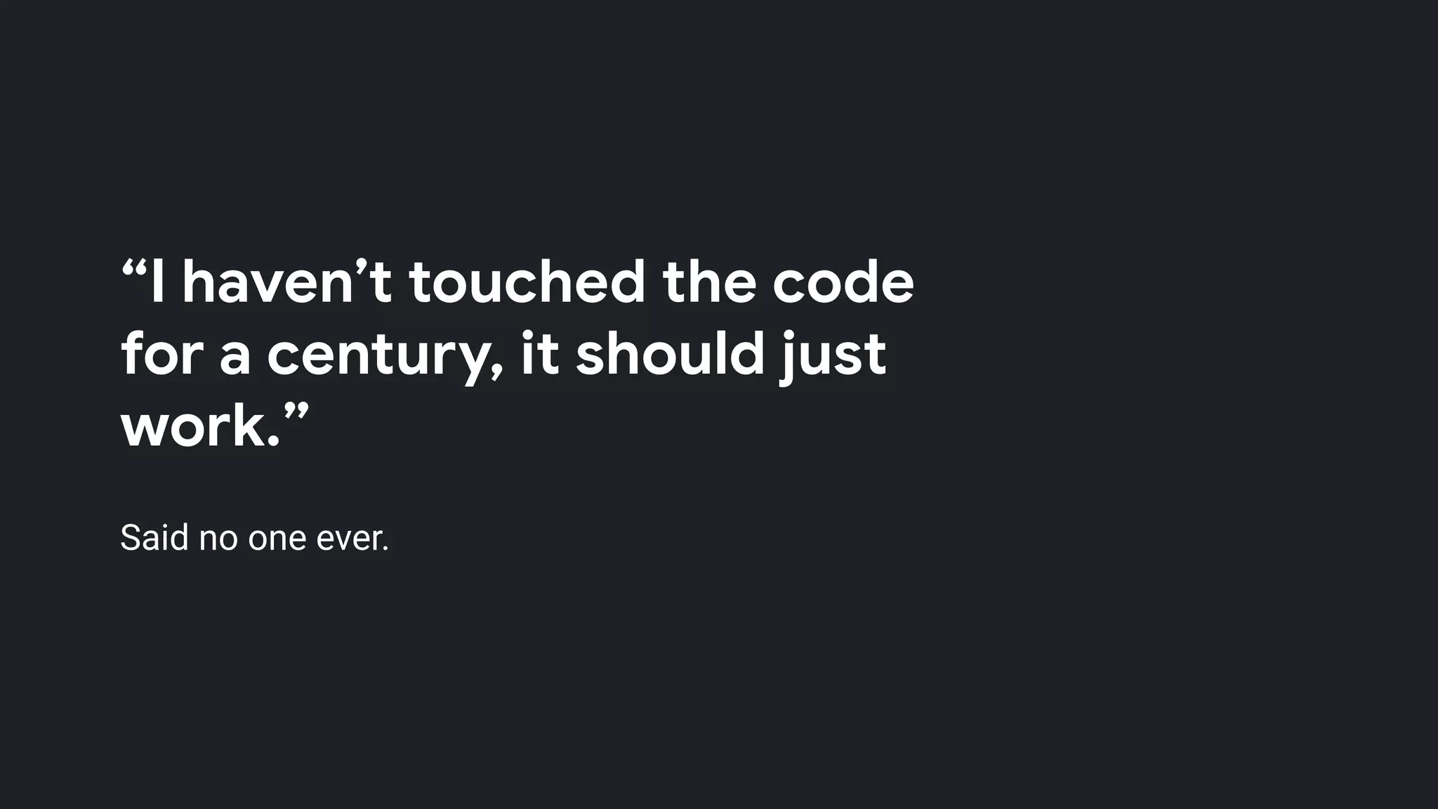 “I haven’t touched the code
for a century, it should just
work.”
Said no one ever.
 