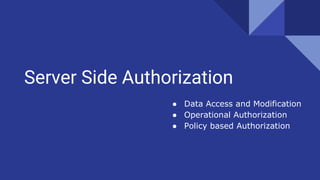 Server Side Authorization
● Data Access and Modification
● Operational Authorization
● Policy based Authorization
 
