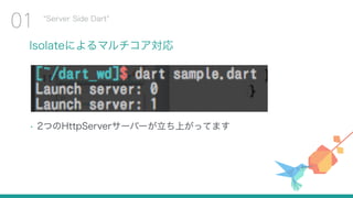 Isolateによるマルチコア対応
Server Side Dart
01
• 2つのHttpServerサーバーが立ち上がってます
 