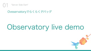 Oveservatoryでらくらくデバッグ
Server Side Dart
01
Observatory live demo
 