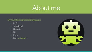 About me
My favorite programming languages
• PHP
• JavaScript
• NodeJS
• Go
• Ruby
• Dart <- New!!
 