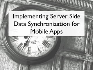 Implementing Server Side 
Data Synchronization for 
Mobile Apps 
 
