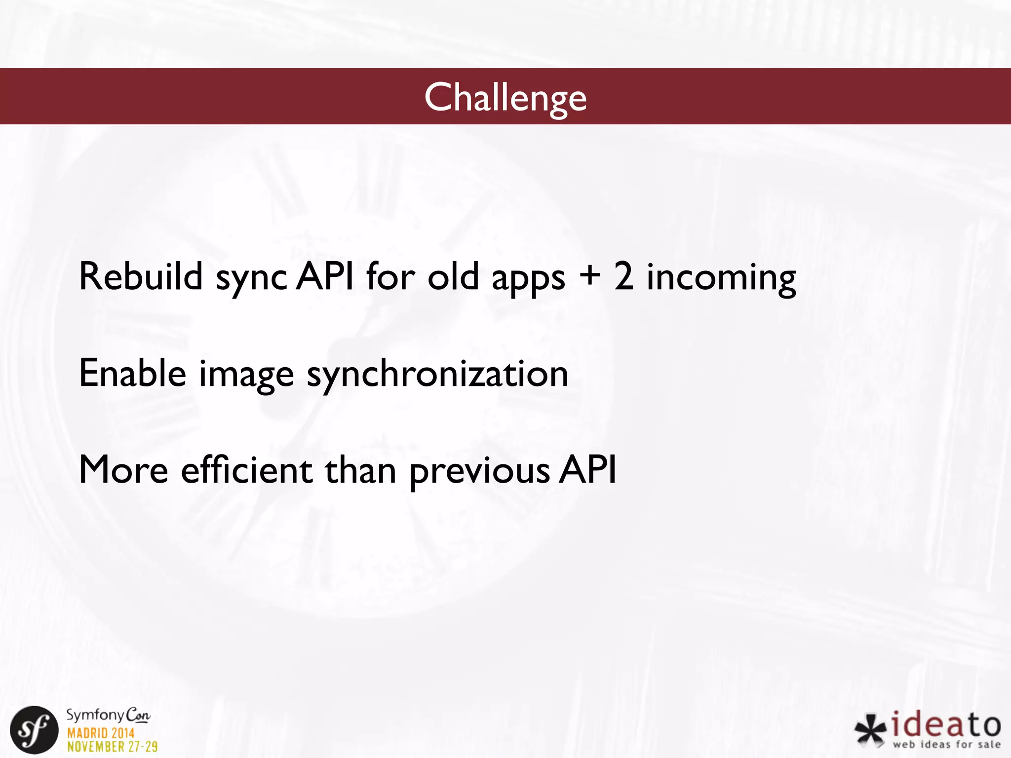 Challenge 
Rebuild sync API for old apps + 2 incoming 
Enable image synchronization 
More efficient than previous API 
 