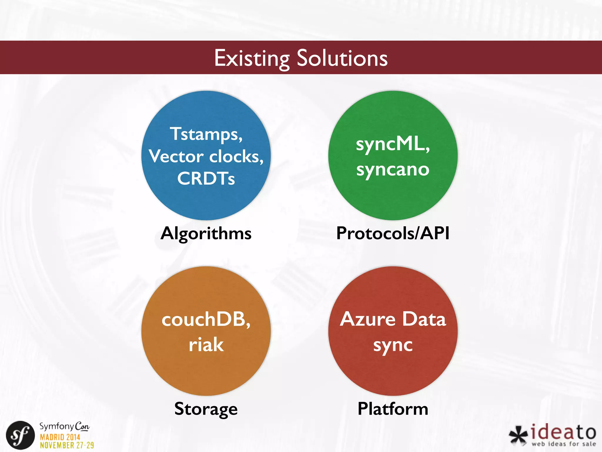Existing Solutions 
Tstamps, 
Vector clocks, 
CRDTs 
syncML, 
syncano 
Algorithms Protocols/API 
Azure Data 
sync 
Platform 
couchDB, 
riak 
Storage 
 