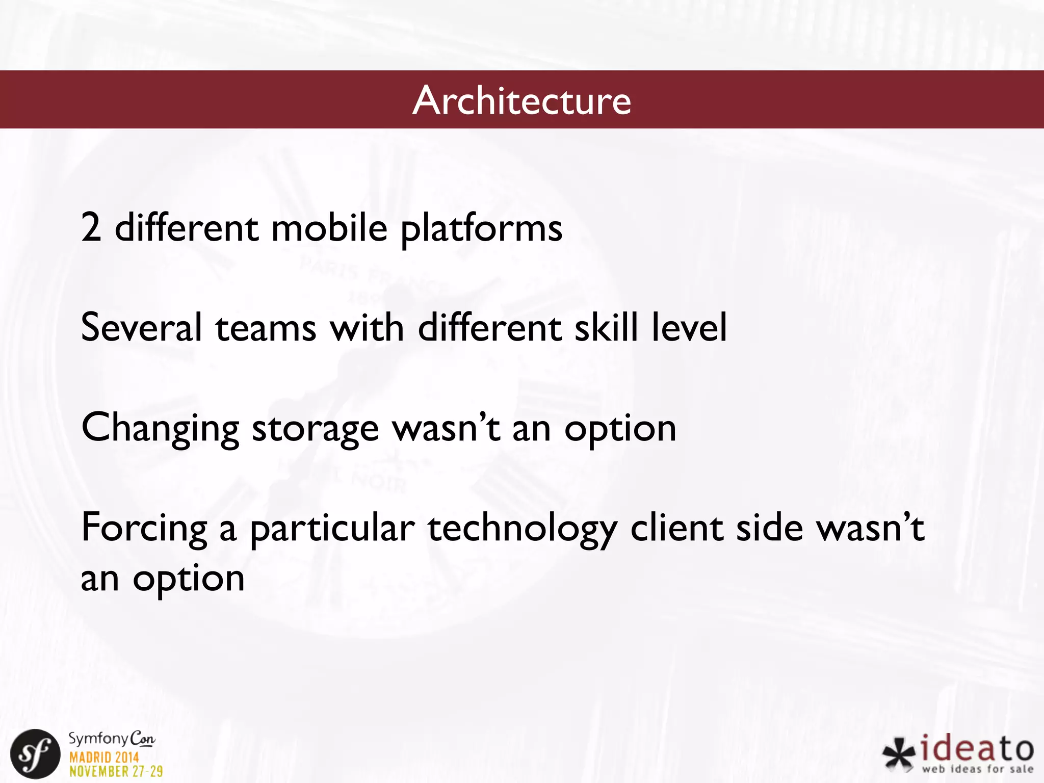 Architecture 
2 different mobile platforms 
Several teams with different skill level 
Changing storage wasn’t an option 
Forcing a particular technology client side wasn’t 
an option 
 