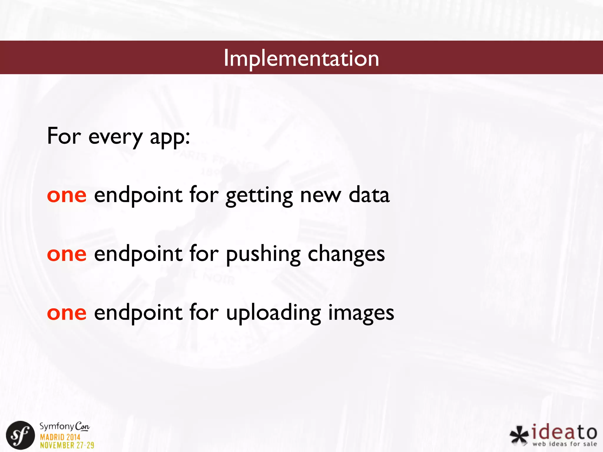 Implementation 
For every app: 
one endpoint for getting new data 
one endpoint for pushing changes 
one endpoint for uploading images 
 