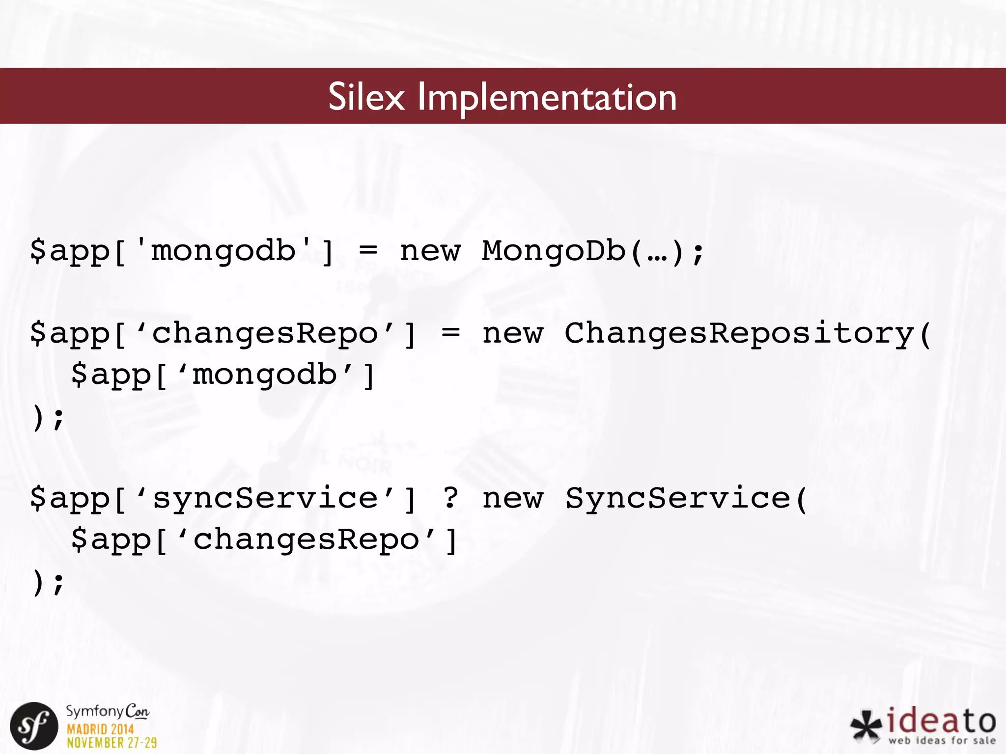 Silex Implementation 
$app['mongodb'] = new MongoDb(…); 
$app[‘changesRepo’] = new ChangesRepository( 
$app[‘mongodb’] 
); 
$app[‘syncService’] ? new SyncService( 
$app[‘changesRepo’] 
); 
 