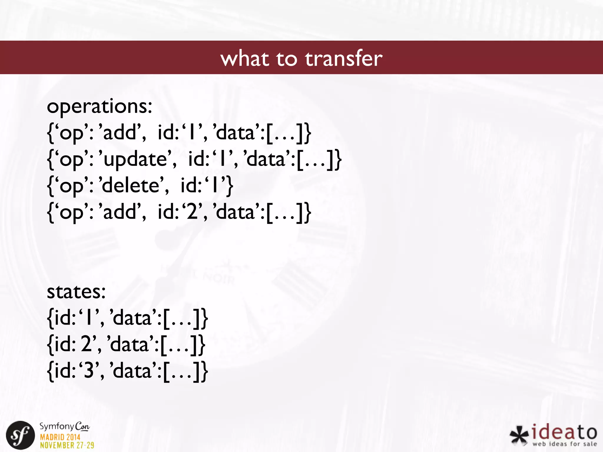 operations: 
{‘op’: ’add’, id: ‘1’, ’data’:[…]} 
{‘op’: ’update’, id: ‘1’, ’data’:[…]} 
{‘op’: ’delete’, id: ‘1’} 
{‘op’: ’add’, id: ‘2’, ’data’:[…]} 
states: 
{id: ‘1’, ’data’:[…]} 
{id: 2’, ’data’:[…]} 
{id: ‘3’, ’data’:[…]} 
what to transfer 
 