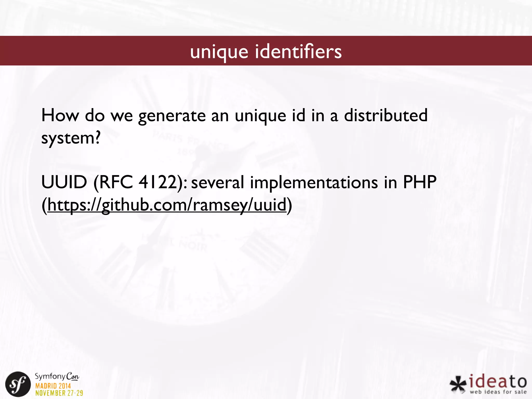 unique identifiers 
How do we generate an unique id in a distributed 
system? 
UUID (RFC 4122): several implementations in PHP 
(https://github.com/ramsey/uuid) 
 