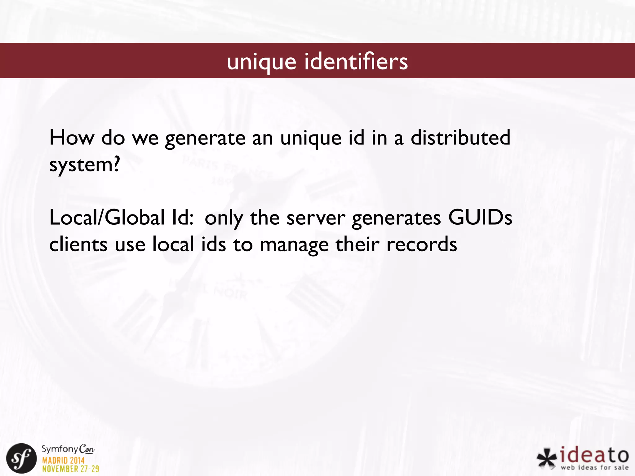 unique identifiers 
How do we generate an unique id in a distributed 
system? 
Local/Global Id: only the server generates GUIDs 
clients use local ids to manage their records 
 