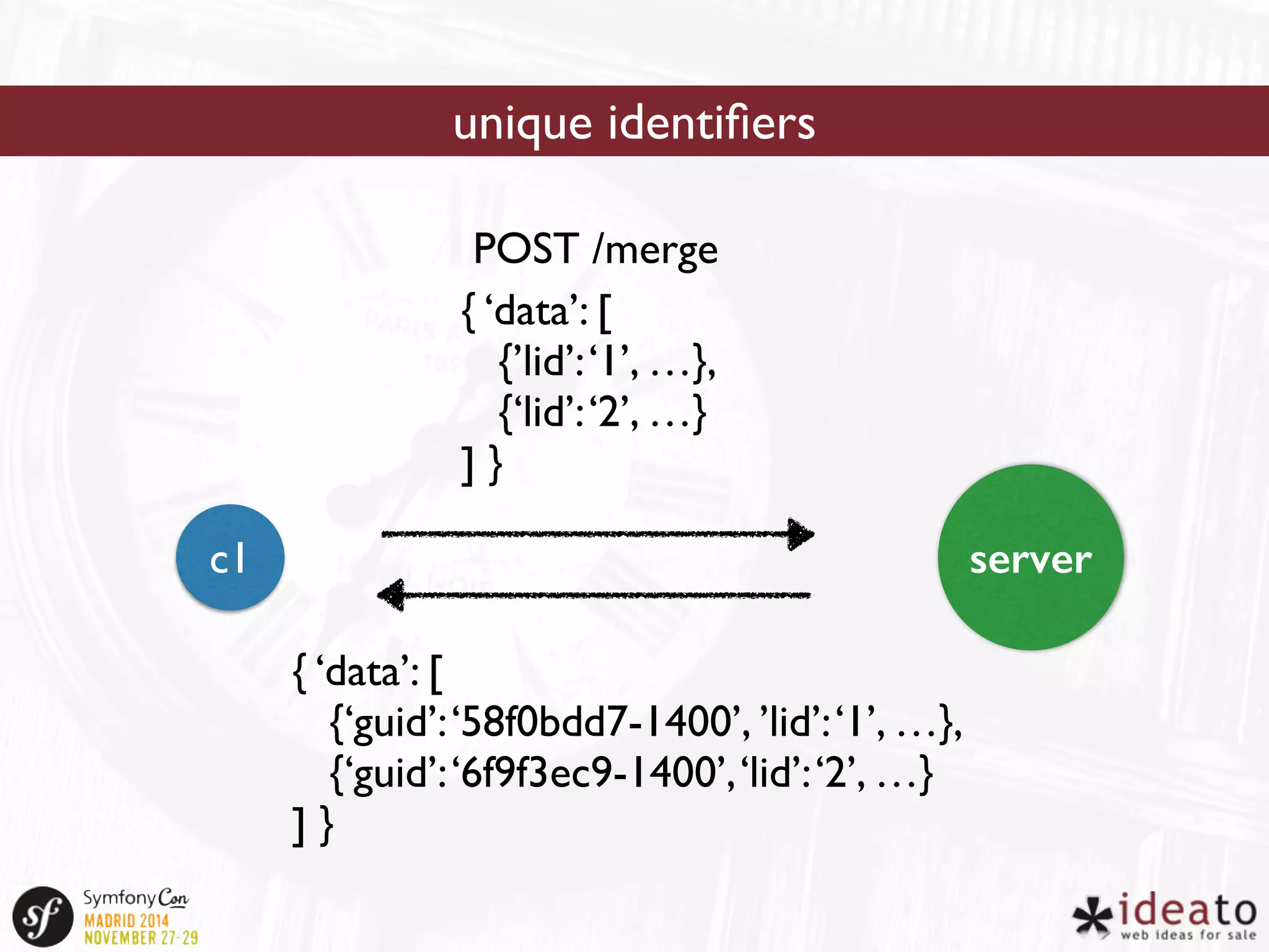 unique identifiers 
POST /merge 
{ ‘data’: [ 
{’lid’: ‘1’, …}, 
{‘lid’: ‘2’, …} 
] } 
c1 server 
{ ‘data’: [ 
{‘guid’: ‘58f0bdd7-1400’, ’lid’: ‘1’, …}, 
{‘guid’: ‘6f9f3ec9-1400’, ‘lid’: ‘2’, …} 
] } 
 