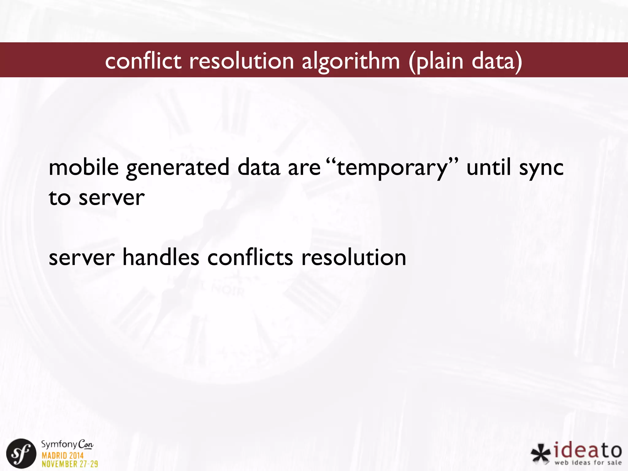 conflict resolution algorithm (plain data) 
mobile generated data are “temporary” until sync 
to server 
server handles conflicts resolution 
 