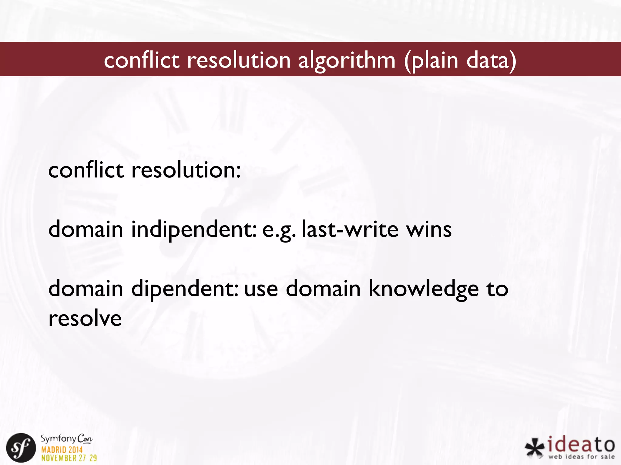 conflict resolution algorithm (plain data) 
conflict resolution: 
domain indipendent: e.g. last-write wins 
domain dipendent: use domain knowledge to 
resolve 
 