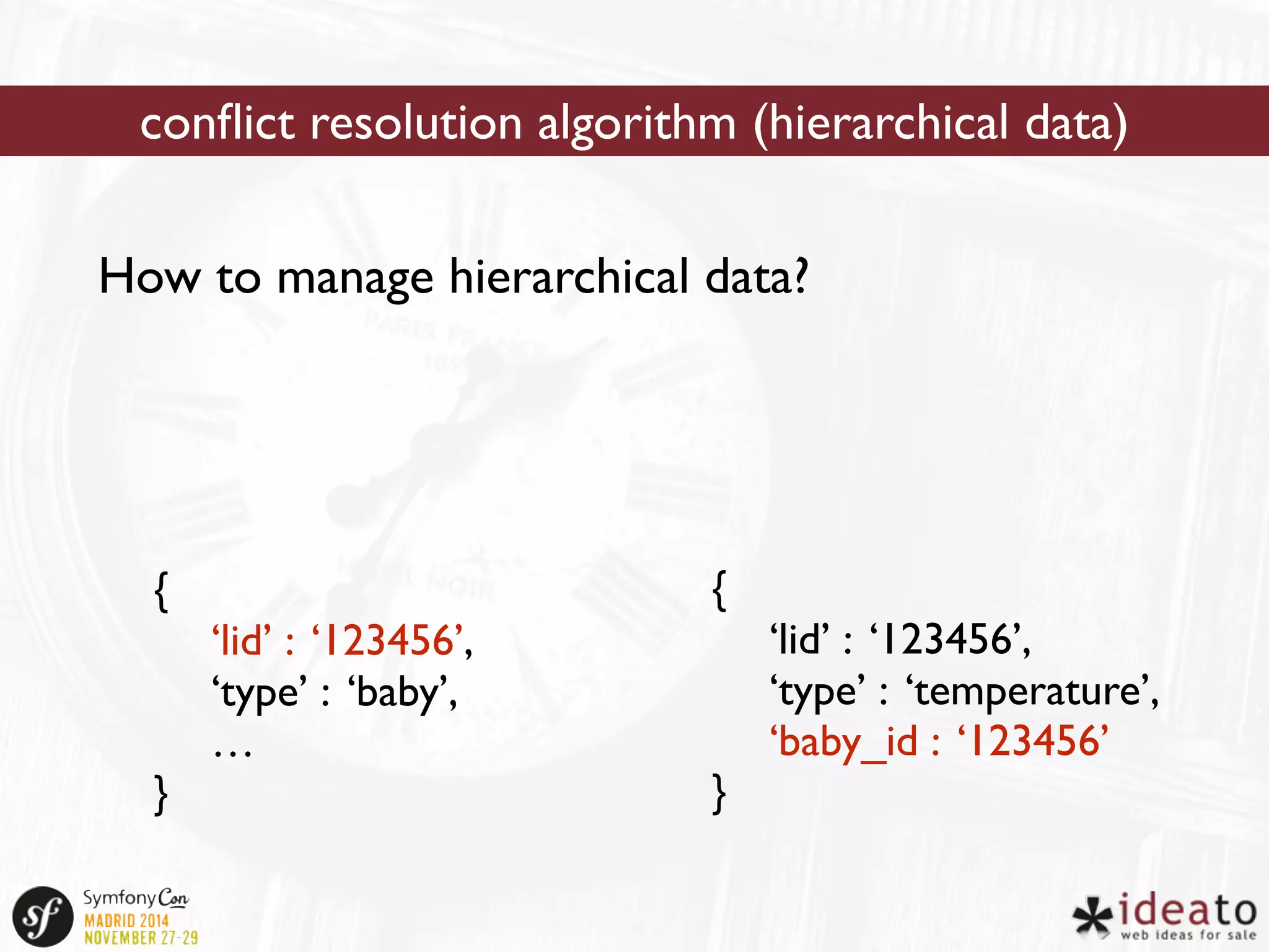 conflict resolution algorithm (hierarchical data) 
How to manage hierarchical data? 
{ 
‘lid’ : ‘123456’, 
‘type’ : ‘baby’, 
… 
} 
{ 
‘lid’ : ‘123456’, 
‘type’ : ‘temperature’, 
‘baby_id : ‘123456’ 
} 
 