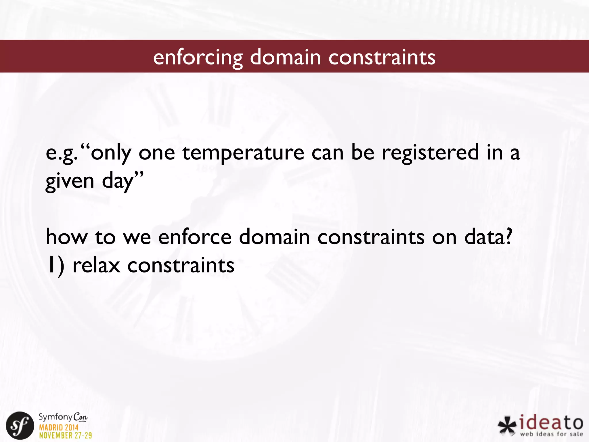 enforcing domain constraints 
e.g. “only one temperature can be registered in a 
given day” 
how to we enforce domain constraints on data? 
1) relax constraints 
 