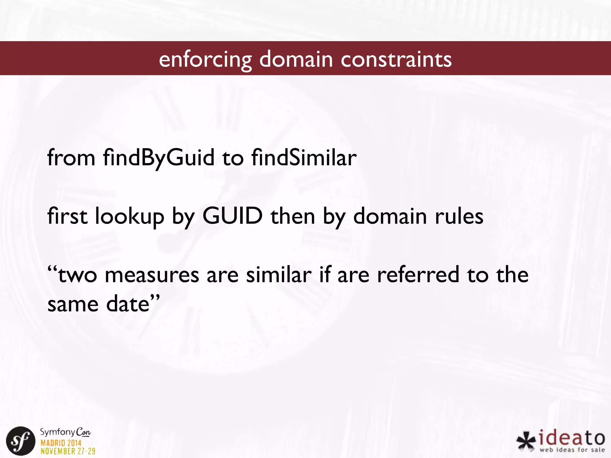 enforcing domain constraints 
from findByGuid to findSimilar 
first lookup by GUID then by domain rules 
“two measures are similar if are referred to the 
same date” 
 