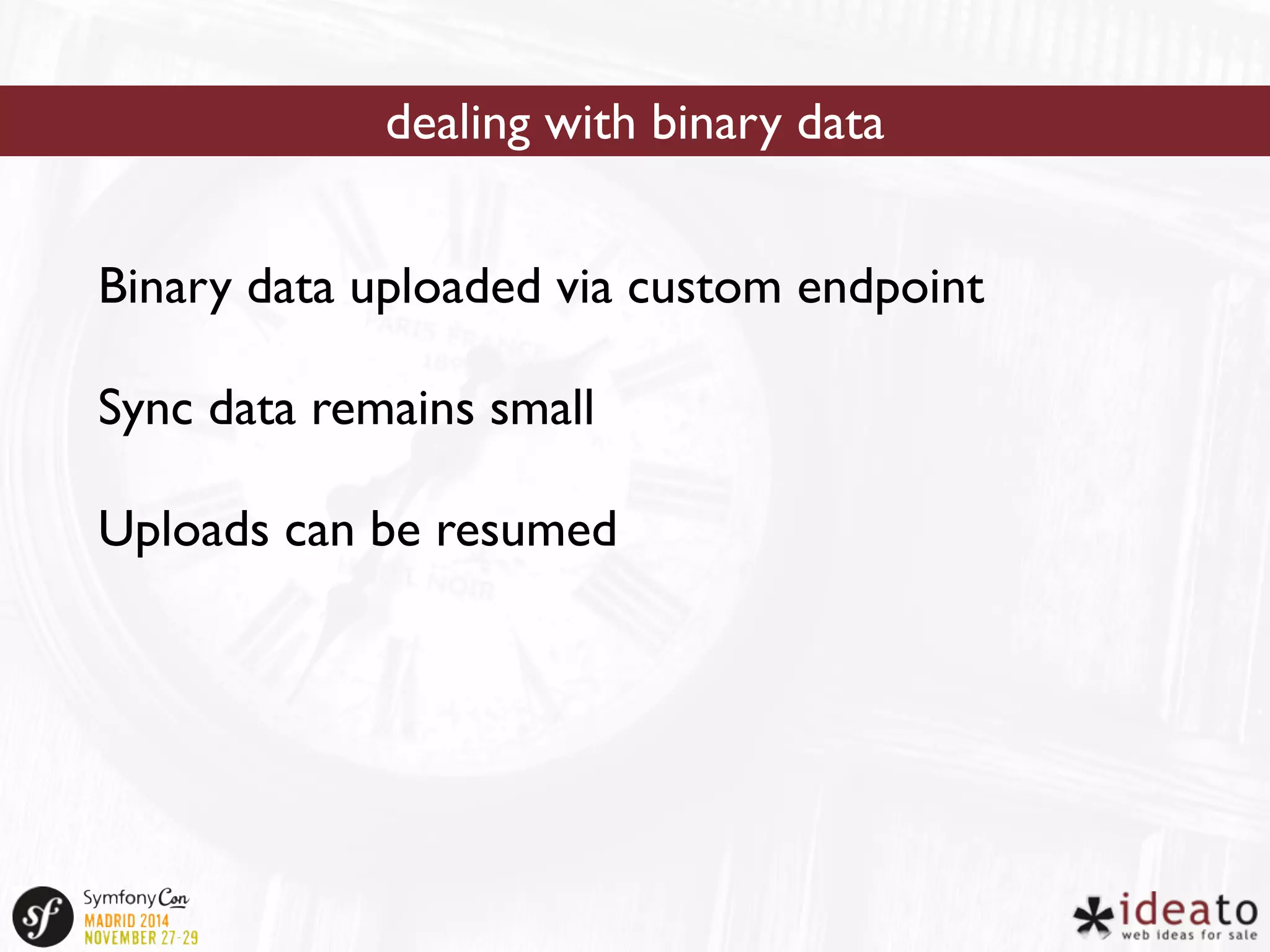 dealing with binary data 
Binary data uploaded via custom endpoint 
Sync data remains small 
Uploads can be resumed 
 