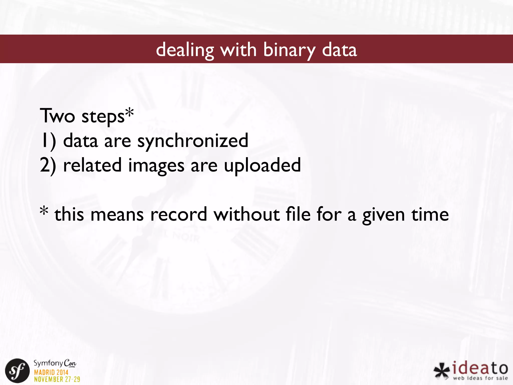 dealing with binary data 
Two steps* 
1) data are synchronized 
2) related images are uploaded 
* this means record without file for a given time 
 