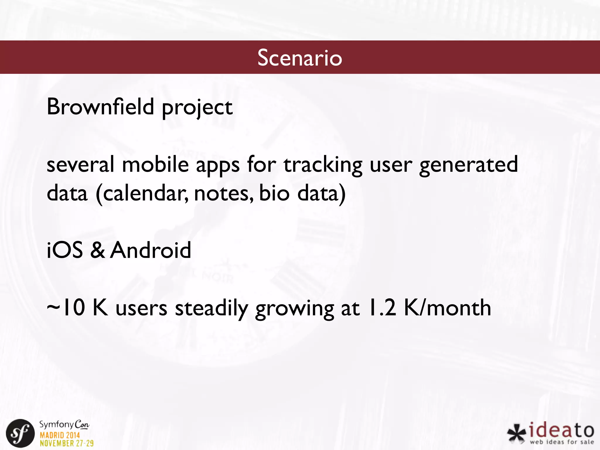 Brownfield project 
Scenario 
several mobile apps for tracking user generated 
data (calendar, notes, bio data) 
iOS & Android 
~10 K users steadily growing at 1.2 K/month 
 