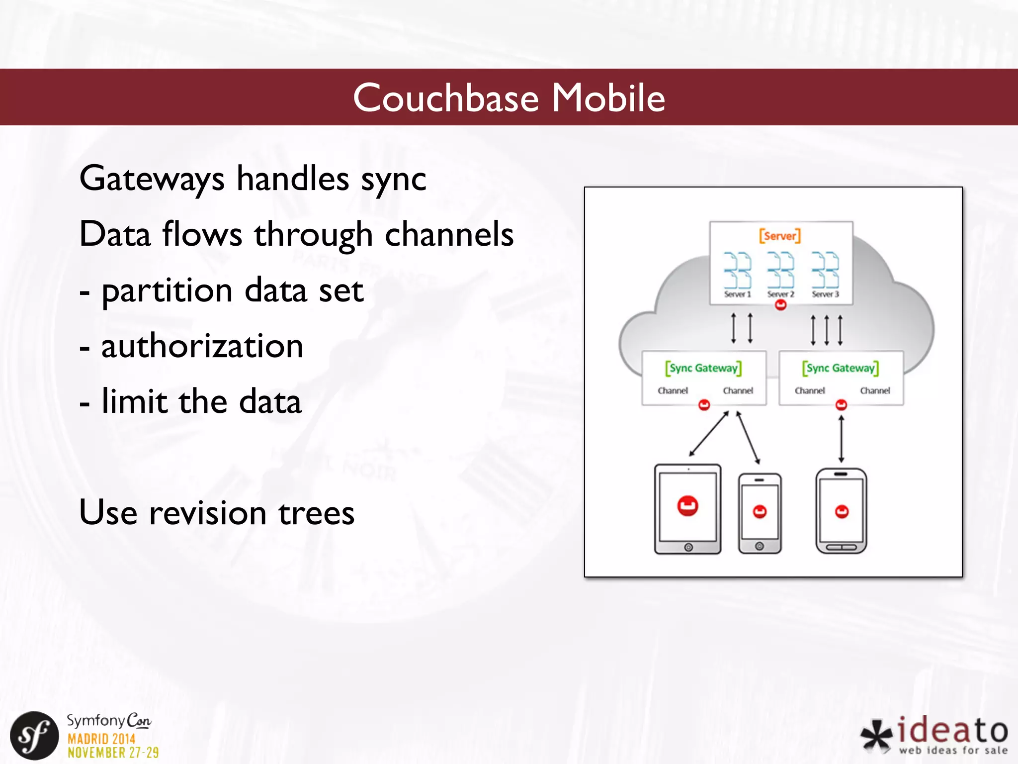 Couchbase Mobile 
Gateways handles sync 
Data flows through channels 
- partition data set 
- authorization 
- limit the data 
Use revision trees 
 