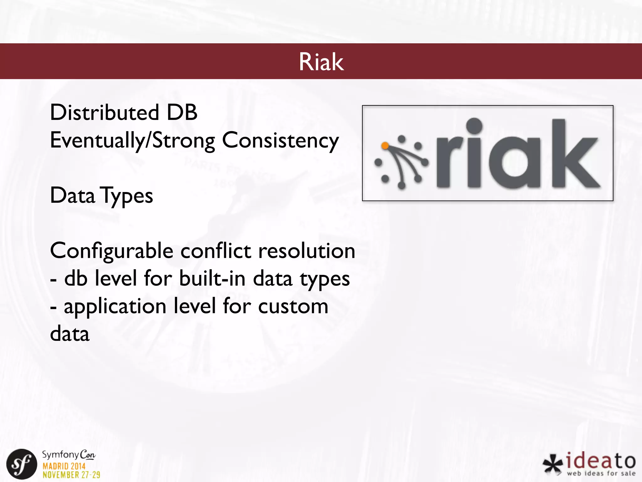 Riak 
Distributed DB 
Eventually/Strong Consistency 
Data Types 
Configurable conflict resolution 
- db level for built-in data types 
- application level for custom 
data 
 