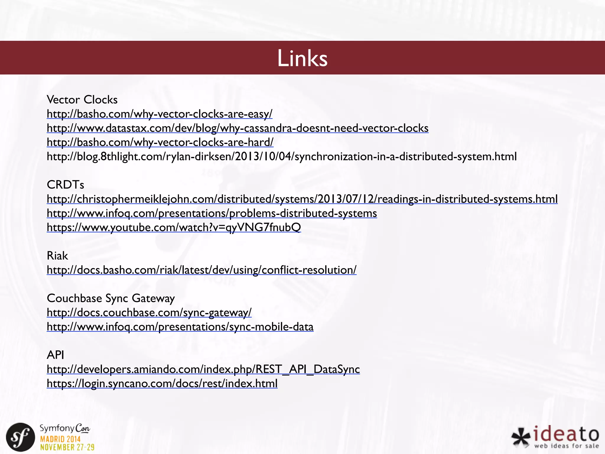 Links 
Vector Clocks 
http://basho.com/why-vector-clocks-are-easy/ 
http://www.datastax.com/dev/blog/why-cassandra-doesnt-need-vector-clocks 
http://basho.com/why-vector-clocks-are-hard/ 
http://blog.8thlight.com/rylan-dirksen/2013/10/04/synchronization-in-a-distributed-system.html 
CRDTs 
http://christophermeiklejohn.com/distributed/systems/2013/07/12/readings-in-distributed-systems.html 
http://www.infoq.com/presentations/problems-distributed-systems 
https://www.youtube.com/watch?v=qyVNG7fnubQ 
Riak 
http://docs.basho.com/riak/latest/dev/using/conflict-resolution/ 
Couchbase Sync Gateway 
http://docs.couchbase.com/sync-gateway/ 
http://www.infoq.com/presentations/sync-mobile-data 
API 
http://developers.amiando.com/index.php/REST_API_DataSync 
https://login.syncano.com/docs/rest/index.html 
 