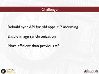 Challenge 
Rebuild sync API for old apps + 2 incoming 
Enable image synchronization 
More efficient than previous API 
 