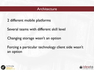 Architecture 
2 different mobile platforms 
Several teams with different skill level 
Changing storage wasn’t an option 
Forcing a particular technology client side wasn’t 
an option 
 