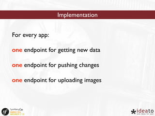 Implementation 
For every app: 
one endpoint for getting new data 
one endpoint for pushing changes 
one endpoint for uploading images 
 