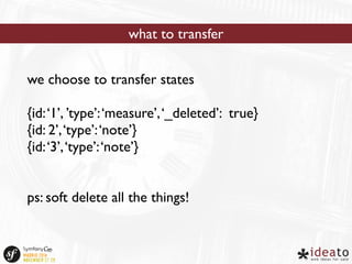 what to transfer 
we choose to transfer states 
{id: ‘1’, ’type’: ‘measure’, ‘_deleted’: true} 
{id: 2’, ‘type’: ‘note’} 
{id: ‘3’, ‘type’: ‘note’} 
ps: soft delete all the things! 
 