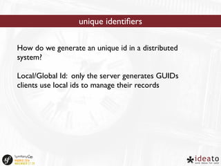 unique identifiers 
How do we generate an unique id in a distributed 
system? 
Local/Global Id: only the server generates GUIDs 
clients use local ids to manage their records 
 