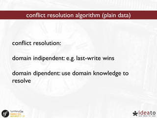 conflict resolution algorithm (plain data) 
conflict resolution: 
domain indipendent: e.g. last-write wins 
domain dipendent: use domain knowledge to 
resolve 
 