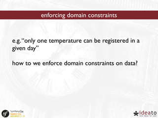 enforcing domain constraints 
e.g. “only one temperature can be registered in a 
given day” 
how to we enforce domain constraints on data? 
 