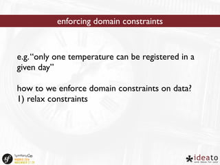 enforcing domain constraints 
e.g. “only one temperature can be registered in a 
given day” 
how to we enforce domain constraints on data? 
1) relax constraints 
 